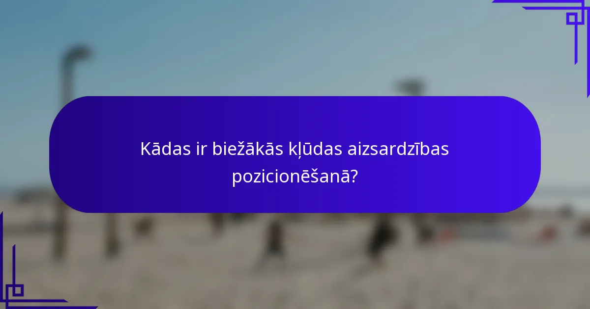 Kādas ir biežākās kļūdas aizsardzības pozicionēšanā?