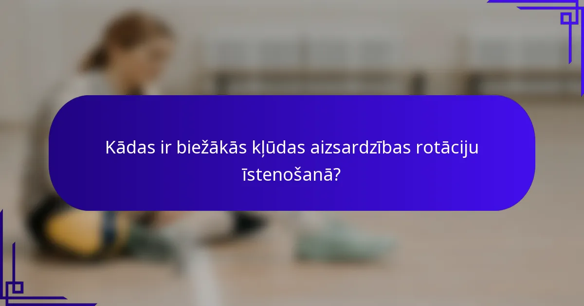Kādas ir biežākās kļūdas aizsardzības rotāciju īstenošanā?