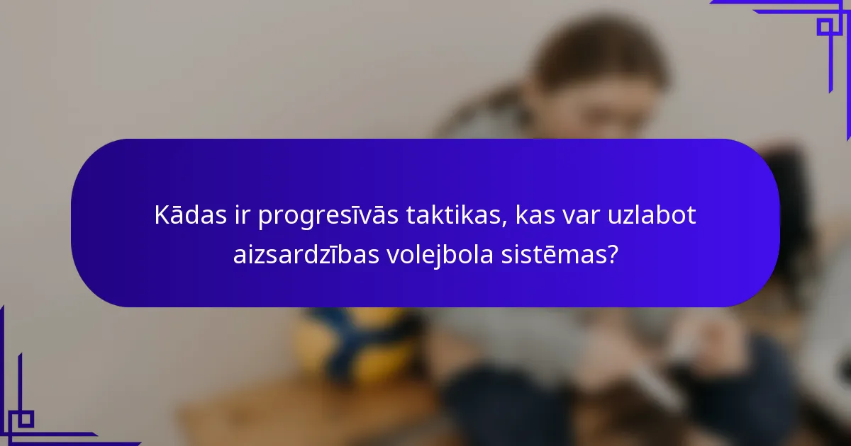 Kādas ir progresīvās taktikas, kas var uzlabot aizsardzības volejbola sistēmas?